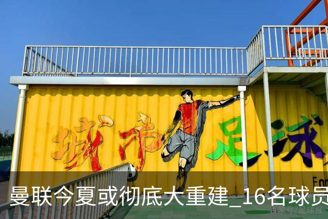 曼联今夏或彻底大重建 16名球员前途未卜包括C罗